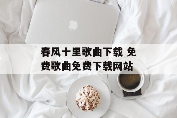 春风十里歌曲下载 免费歌曲免费下载网站-第1张图片-