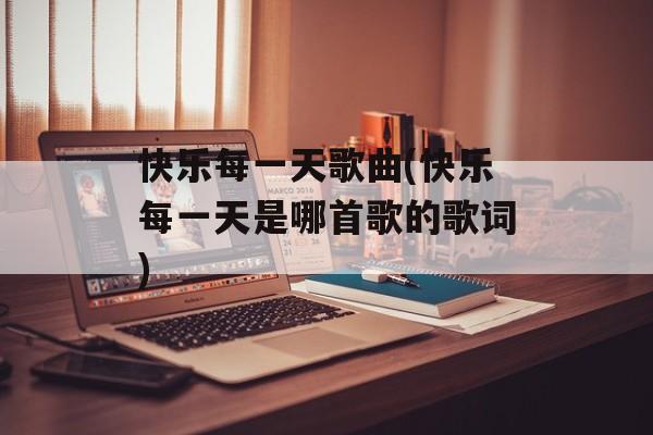快乐每一天歌曲(快乐每一天是哪首歌的歌词)-第1张图片-