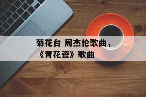 菊花台 周杰伦歌曲，《青花瓷》歌曲-第1张图片-