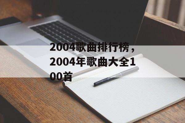 2004歌曲排行榜，2004年歌曲大全100首-第1张图片-