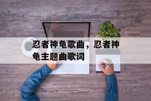 忍者神龟歌曲，忍者神龟主题曲歌词-第1张图片-