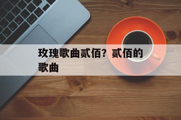 玫瑰歌曲贰佰？贰佰的歌曲-第1张图片-