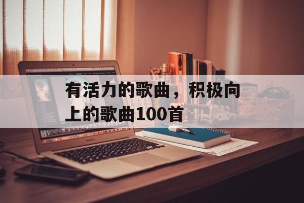 有活力的歌曲，积极向上的歌曲100首-第1张图片-