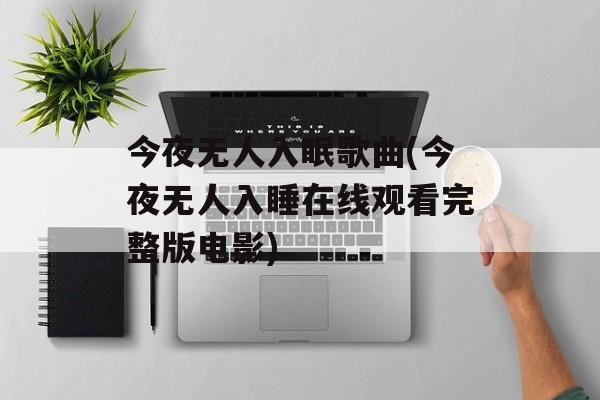 今夜无人入眠歌曲(今夜无人入睡在线观看完整版电影)-第1张图片-