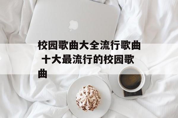 校园歌曲大全流行歌曲 十大最流行的校园歌曲-第1张图片-