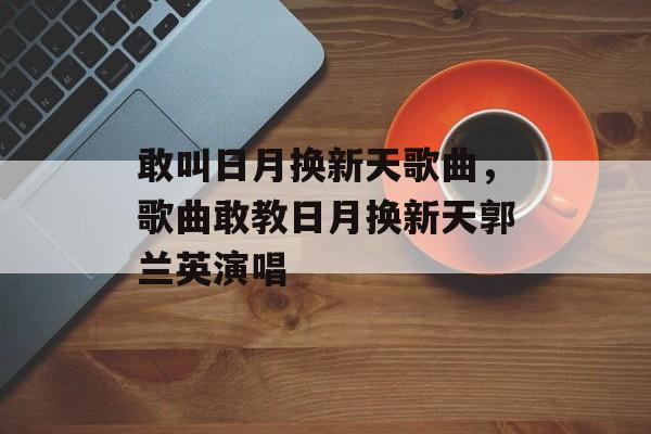 敢叫日月换新天歌曲，歌曲敢教日月换新天郭兰英演唱-第1张图片-