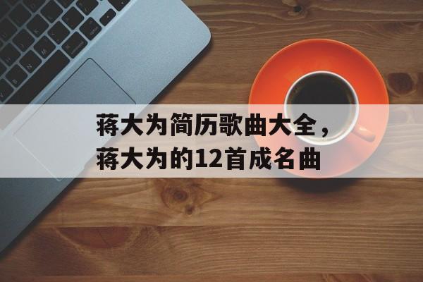 蒋大为简历歌曲大全，蒋大为的12首成名曲-第1张图片-