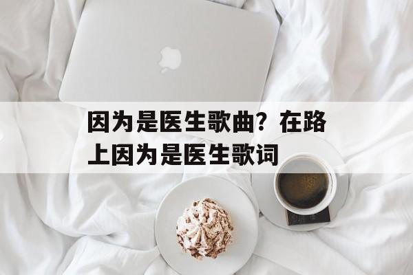 因为是医生歌曲？在路上因为是医生歌词-第1张图片-