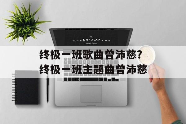 终极一班歌曲曾沛慈？终极一班主题曲曾沛慈-第1张图片-