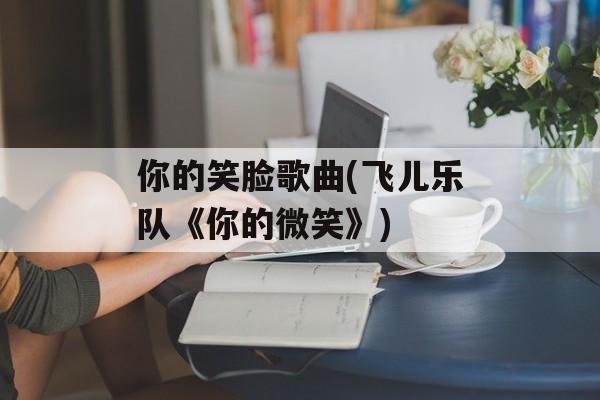 你的笑脸歌曲(飞儿乐队《你的微笑》)-第1张图片-