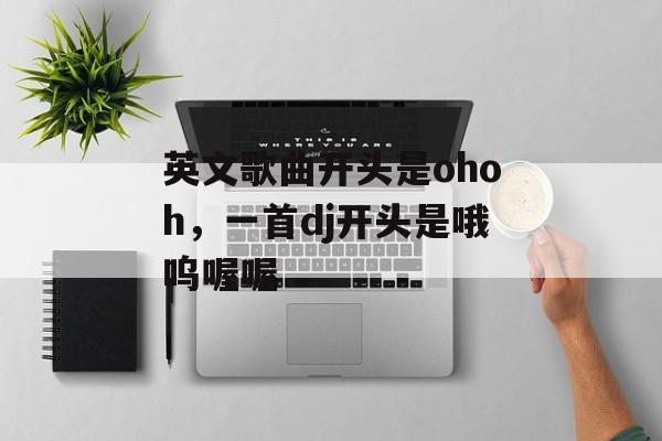 英文歌曲开头是ohoh，一首dj开头是哦呜喔喔-第1张图片-
