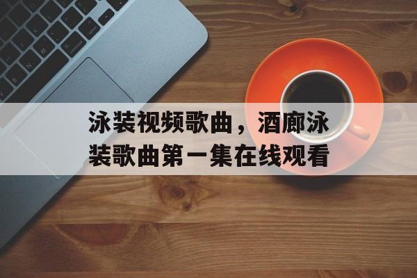 泳装视频歌曲，酒廊泳装歌曲第一集在线观看-第1张图片-