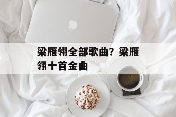 梁雁翎全部歌曲？梁雁翎十首金曲-第1张图片-