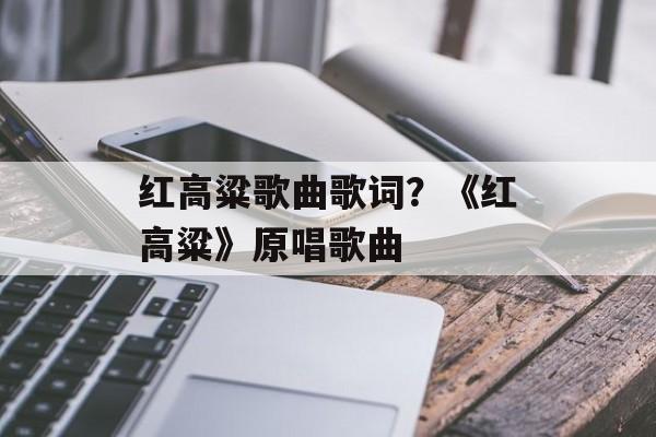 红高粱歌曲歌词？《红高粱》原唱歌曲-第1张图片-