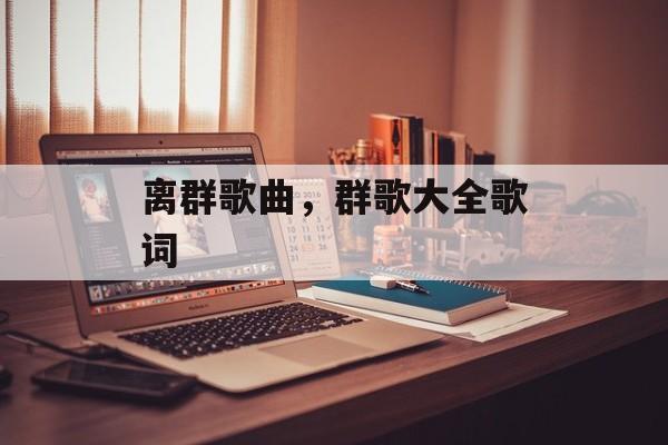 离群歌曲，群歌大全歌词-第1张图片-
