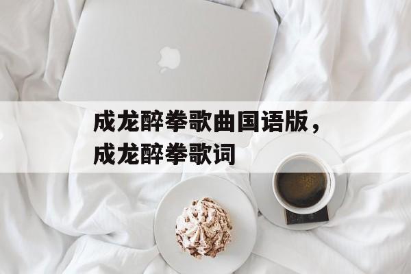 成龙醉拳歌曲国语版，成龙醉拳歌词-第1张图片-