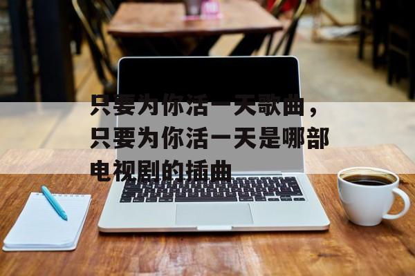 只要为你活一天歌曲，只要为你活一天是哪部电视剧的插曲-第1张图片-