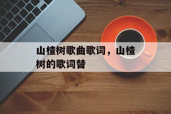 山楂树歌曲歌词，山楂树的歌词替-第1张图片-