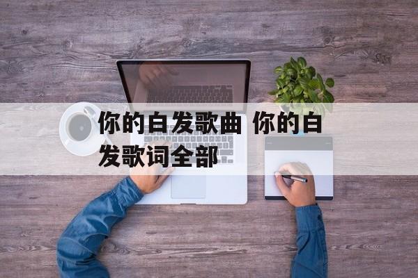 你的白发歌曲 你的白发歌词全部-第1张图片-