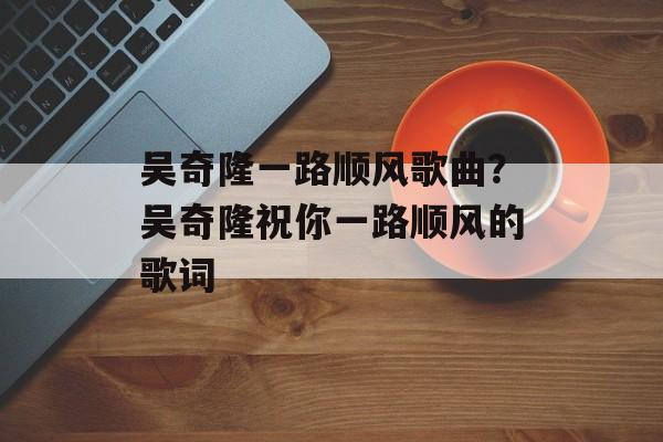 吴奇隆一路顺风歌曲？吴奇隆祝你一路顺风的歌词-第1张图片-