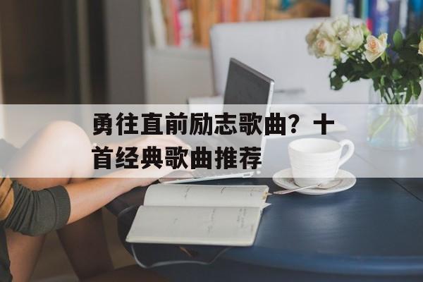 勇往直前励志歌曲？十首经典歌曲推荐-第1张图片-