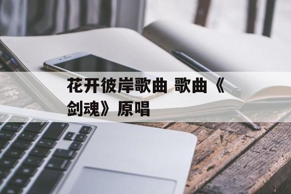 花开彼岸歌曲 歌曲《剑魂》原唱-第1张图片-