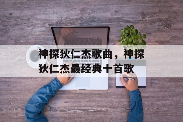 神探狄仁杰歌曲，神探狄仁杰最经典十首歌-第1张图片-