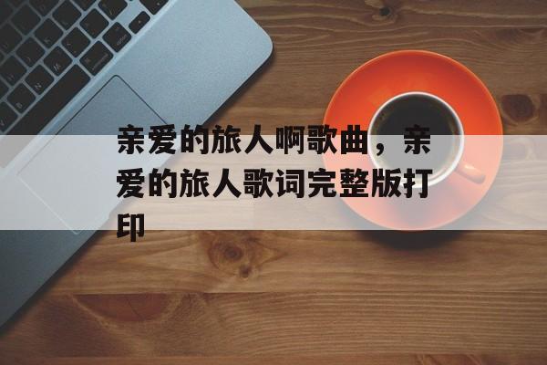 亲爱的旅人啊歌曲，亲爱的旅人歌词完整版打印-第1张图片-