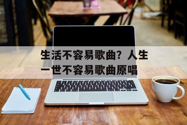 生活不容易歌曲？人生一世不容易歌曲原唱-第1张图片-