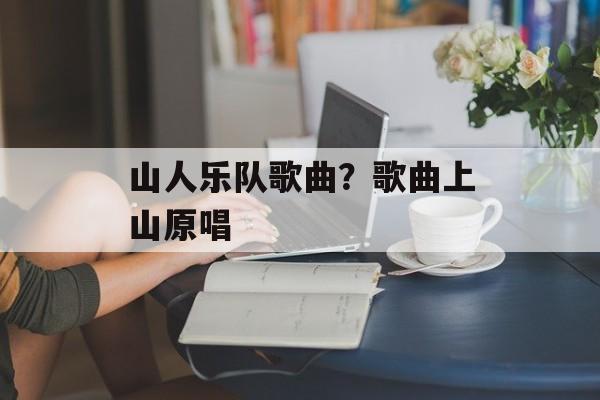 山人乐队歌曲？歌曲上山原唱-第1张图片-