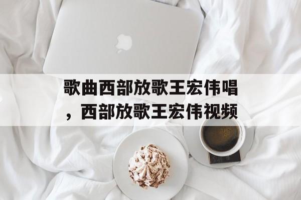 歌曲西部放歌王宏伟唱，西部放歌王宏伟视频-第1张图片-