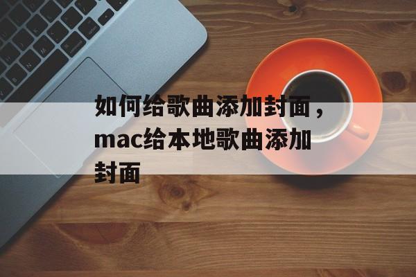 如何给歌曲添加封面，mac给本地歌曲添加封面-第1张图片-