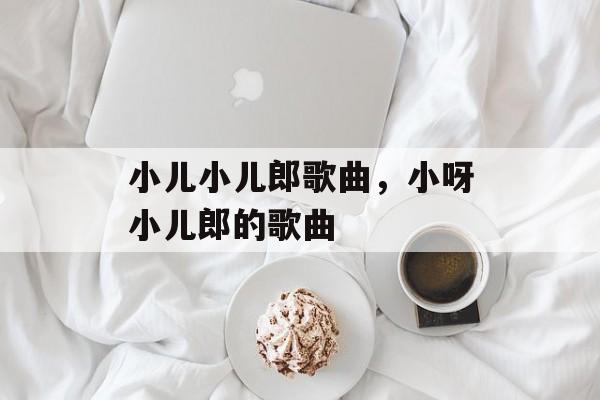 小儿小儿郎歌曲，小呀小儿郎的歌曲-第1张图片-