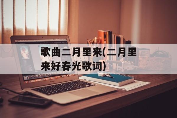歌曲二月里来(二月里来好春光歌词)-第1张图片-