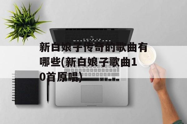 新白娘子传奇的歌曲有哪些(新白娘子歌曲10首原唱)-第1张图片-