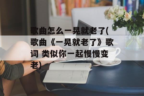 歌曲怎么一晃就老了(歌曲《一晃就老了》歌词 类似你一起慢慢变老)-第1张图片-