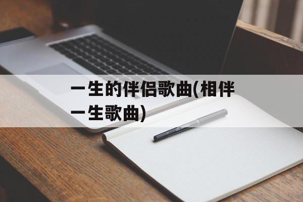 一生的伴侣歌曲(相伴一生歌曲)-第1张图片-