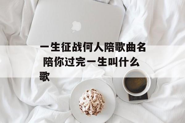 一生征战何人陪歌曲名 陪你过完一生叫什么歌-第1张图片-