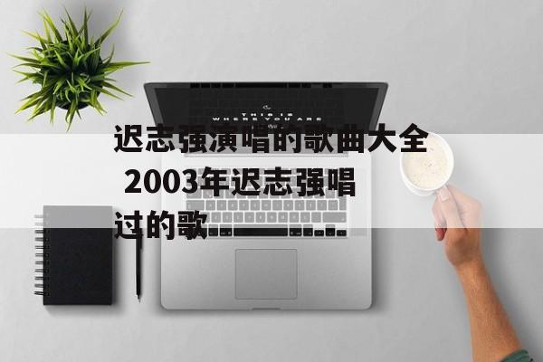 迟志强演唱的歌曲大全 2003年迟志强唱过的歌-第1张图片-