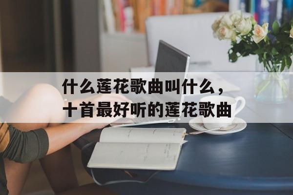 什么莲花歌曲叫什么，十首最好听的莲花歌曲-第1张图片-