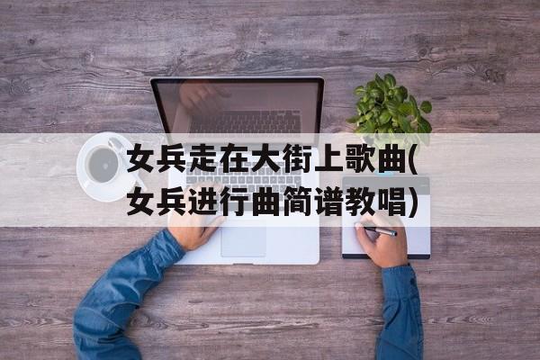 女兵走在大街上歌曲(女兵进行曲简谱教唱)-第1张图片-