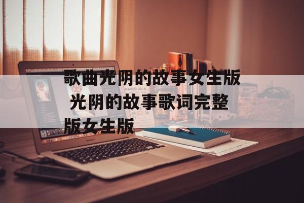 歌曲光阴的故事女生版 光阴的故事歌词完整版女生版-第1张图片-