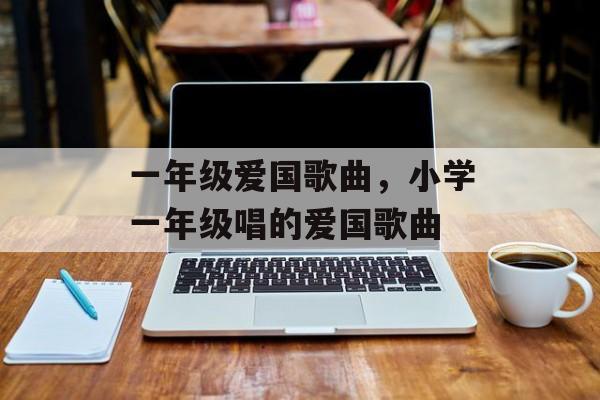 一年级爱国歌曲，小学一年级唱的爱国歌曲-第1张图片-