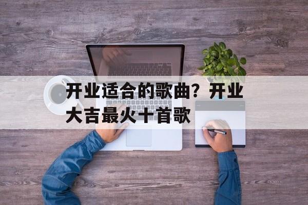 开业适合的歌曲？开业大吉最火十首歌-第1张图片-