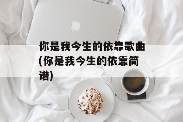 你是我今生的依靠歌曲(你是我今生的依靠简谱)-第1张图片-