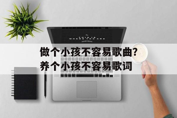 做个小孩不容易歌曲？养个小孩不容易歌词-第1张图片-