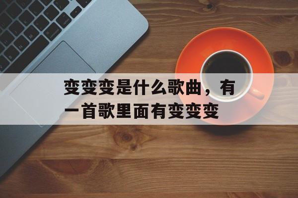变变变是什么歌曲，有一首歌里面有变变变-第1张图片-
