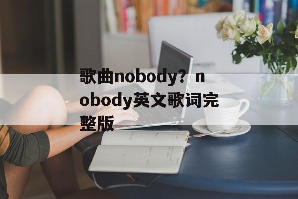 歌曲nobody？nobody英文歌词完整版-第1张图片-