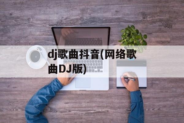 dj歌曲抖音(网络歌曲DJ版)-第1张图片-