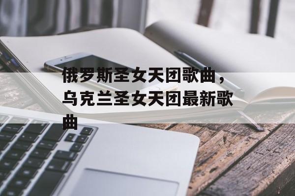 俄罗斯圣女天团歌曲，乌克兰圣女天团最新歌曲-第1张图片-
